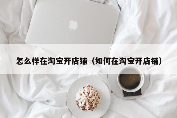 怎么样在淘宝开店铺（如何在淘宝开店铺）