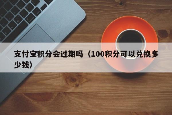 支付宝积分会过期吗（100积分可以兑换多少钱）