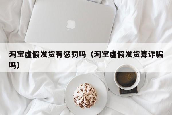 淘宝虚假发货有惩罚吗（淘宝虚假发货算诈骗吗）