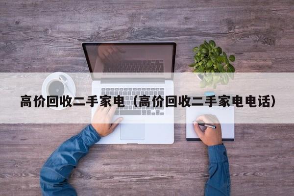 高价回收二手家电（高价回收二手家电电话）