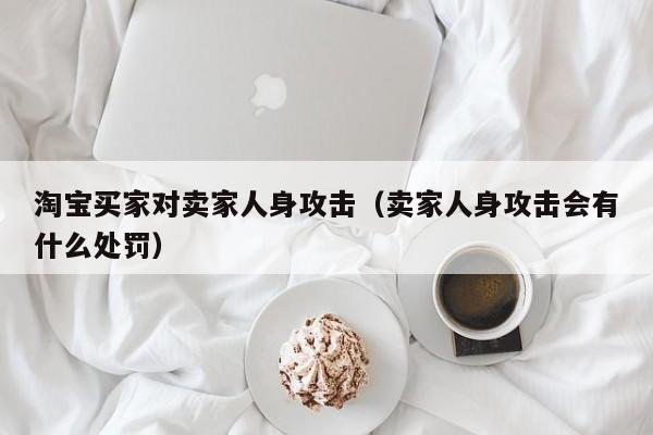 淘宝买家对卖家人身攻击（卖家人身攻击会有什么处罚）