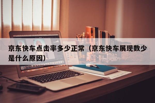 京东快车点击率多少正常（京东快车展现数少是什么原因）