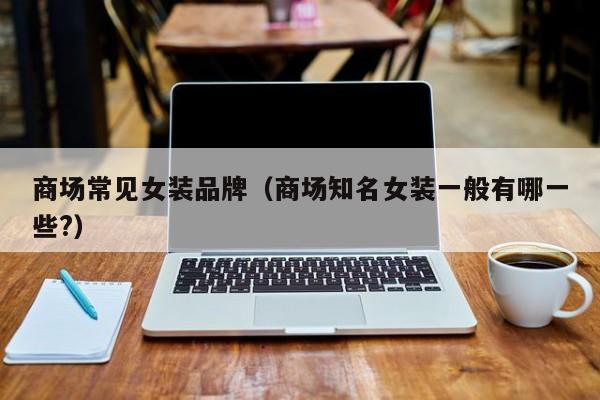 商场常见女装品牌（商场知名女装一般有哪一些?）