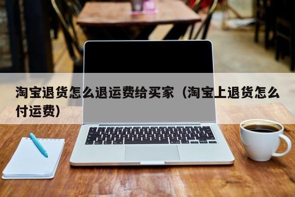 淘宝退货怎么退运费给买家（淘宝上退货怎么付运费）