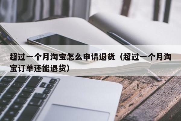 超过一个月淘宝怎么申请退货（超过一个月淘宝订单还能退货）