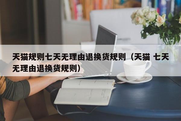天猫规则七天无理由退换货规则（天猫 七天无理由退换货规则）