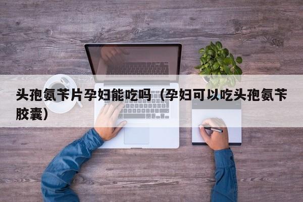 头孢氨苄片孕妇能吃吗（孕妇可以吃头孢氨苄胶囊）