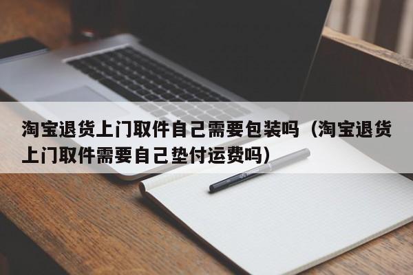 淘宝退货上门取件自己需要包装吗（淘宝退货上门取件需要自己垫付运费吗）