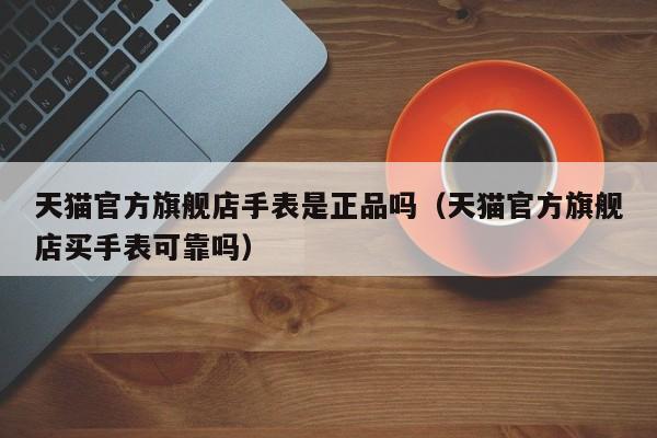 天猫官方旗舰店手表是正品吗（天猫官方旗舰店买手表可靠吗）
