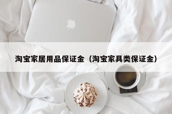 淘宝家居用品保证金（淘宝家具类保证金）