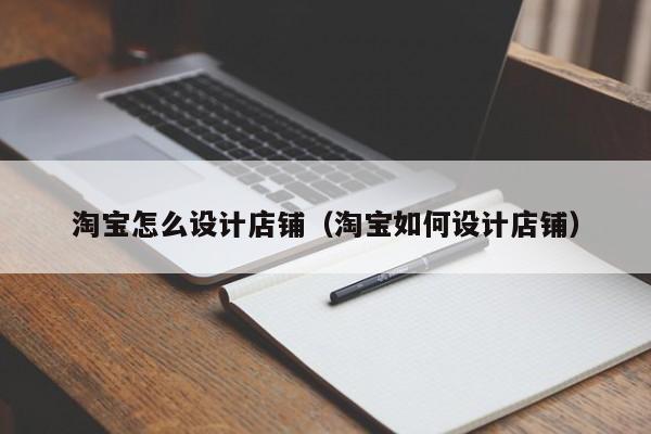 淘宝怎么设计店铺（淘宝如何设计店铺）