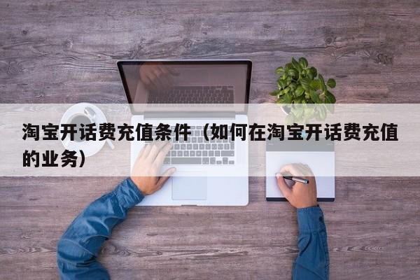 淘宝开话费充值条件（如何在淘宝开话费充值的业务）