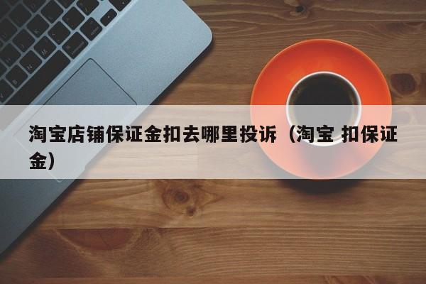 淘宝店铺保证金扣去哪里投诉（淘宝 扣保证金）