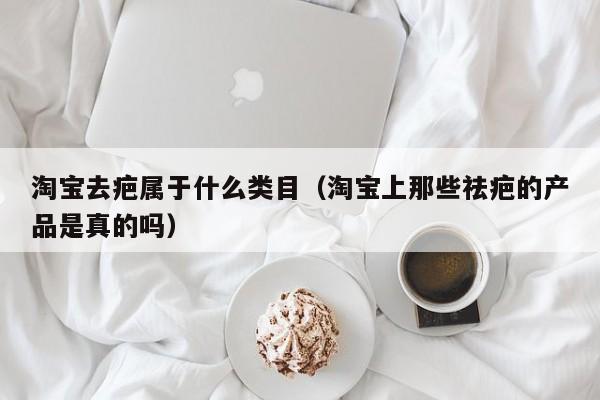 淘宝去疤属于什么类目（淘宝上那些祛疤的产品是真的吗）