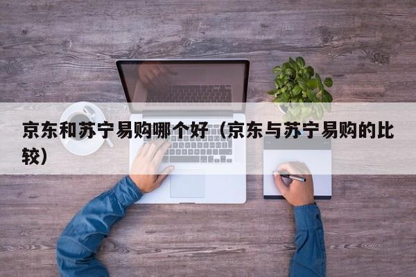 京东和苏宁易购哪个好（京东与苏宁易购的比较）