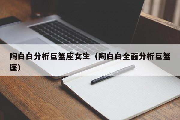 陶白白分析巨蟹座女生（陶白白全面分析巨蟹座）