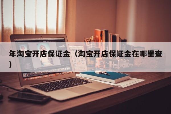 年淘宝开店保证金（淘宝开店保证金在哪里查）