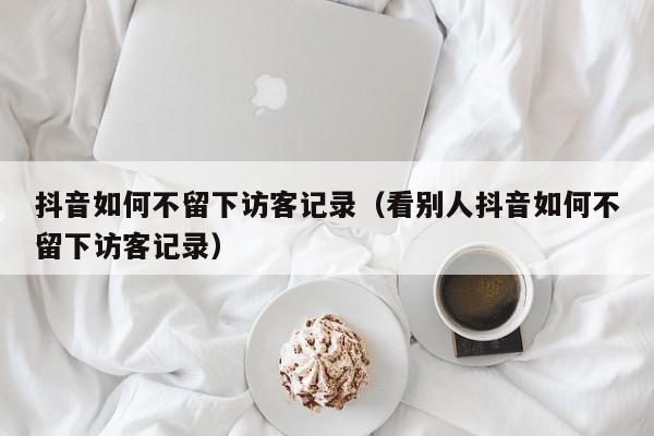 抖音如何不留下访客记录（看别人抖音如何不留下访客记录）
