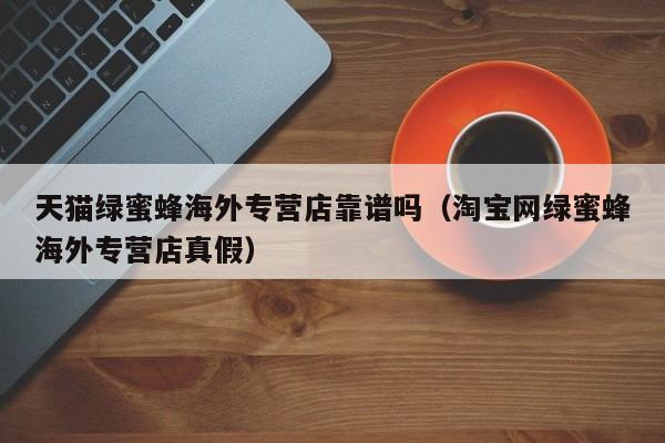 天猫绿蜜蜂海外专营店靠谱吗（淘宝网绿蜜蜂海外专营店真假）