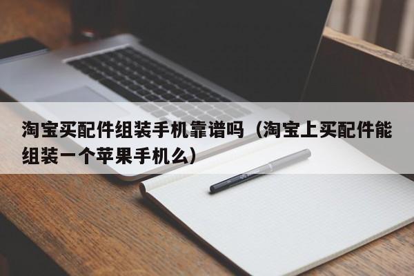 淘宝买配件组装手机靠谱吗（淘宝上买配件能组装一个苹果手机么）