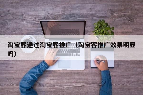 淘宝客通过淘宝客推广（淘宝客推广效果明显吗）