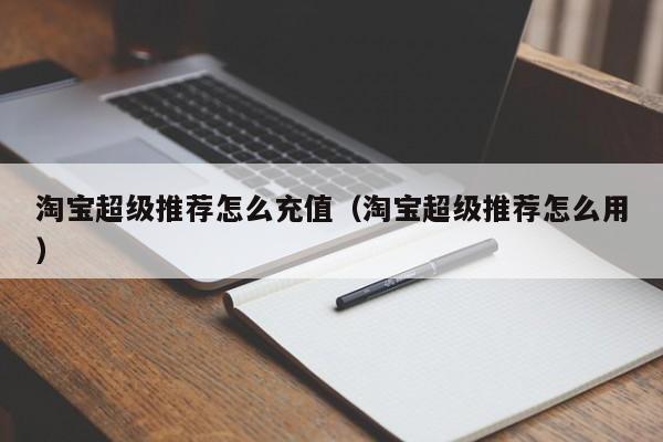 淘宝超级推荐怎么充值（淘宝超级推荐怎么用）