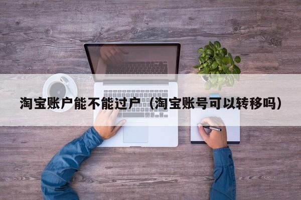 淘宝账户能不能过户（淘宝账号可以转移吗）
