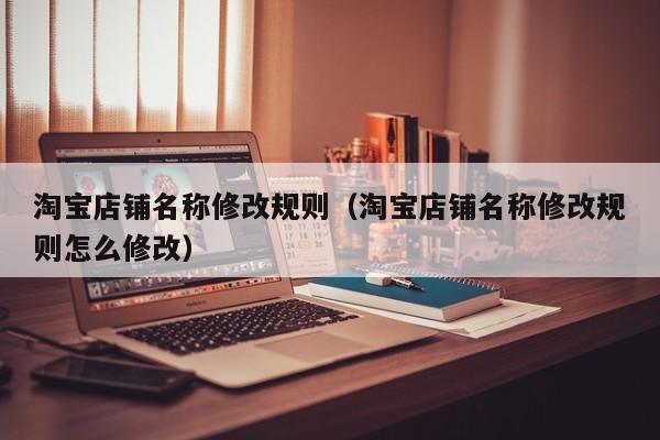 淘宝店铺名称修改规则（淘宝店铺名称修改规则怎么修改）