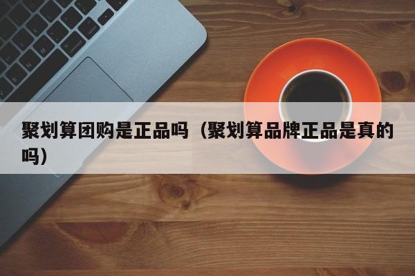 聚划算团购是正品吗（聚划算品牌正品是真的吗）