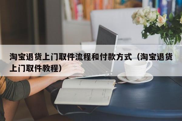 淘宝退货上门取件流程和付款方式（淘宝退货上门取件教程）