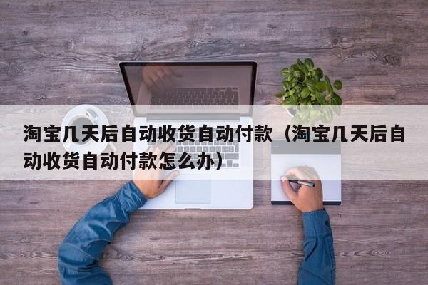 淘宝几天后自动收货自动付款（淘宝几天后自动收货自动付款怎么办）