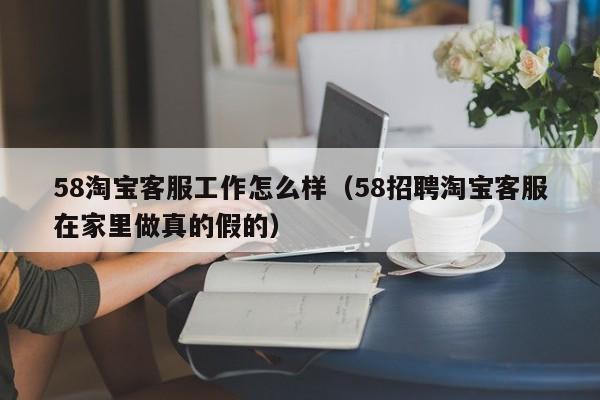 58淘宝客服工作怎么样（58招聘淘宝客服在家里做真的假的）
