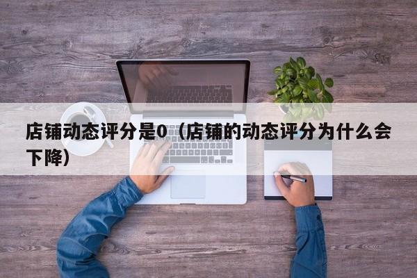 店铺动态评分是0（店铺的动态评分为什么会下降）