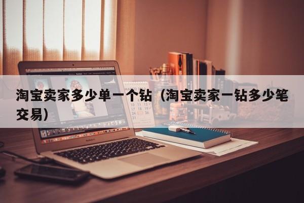 淘宝卖家多少单一个钻（淘宝卖家一钻多少笔交易）