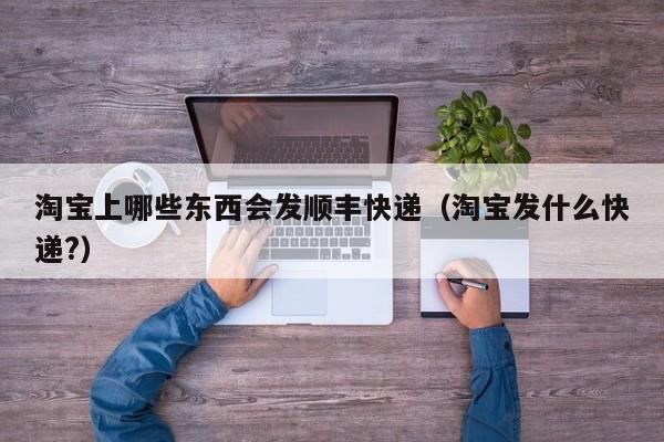 淘宝上哪些东西会发顺丰快递（淘宝发什么快递?）