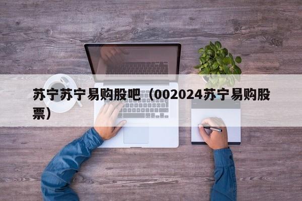 苏宁苏宁易购股吧（002024苏宁易购股票）