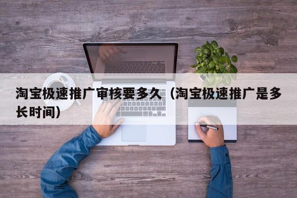 淘宝极速推广审核要多久（淘宝极速推广是多长时间）