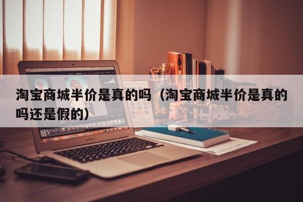淘宝商城半价是真的吗（淘宝商城半价是真的吗还是假的）