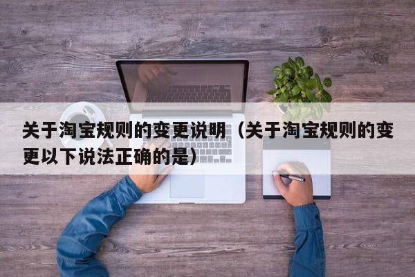 关于淘宝规则的变更说明（关于淘宝规则的变更以下说法正确的是）