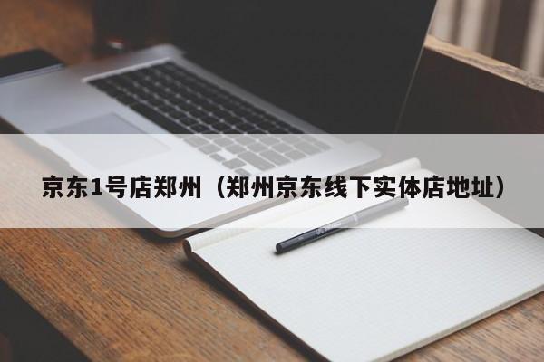 京东1号店郑州（郑州京东线下实体店地址）