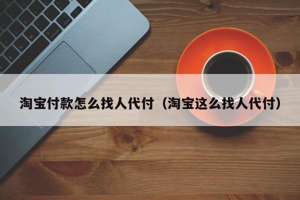 淘宝付款怎么找人代付（淘宝这么找人代付）