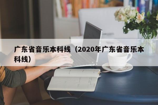 广东省音乐本科线（2020年广东省音乐本科线）