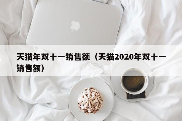 天猫年双十一销售额（天猫2020年双十一销售额）