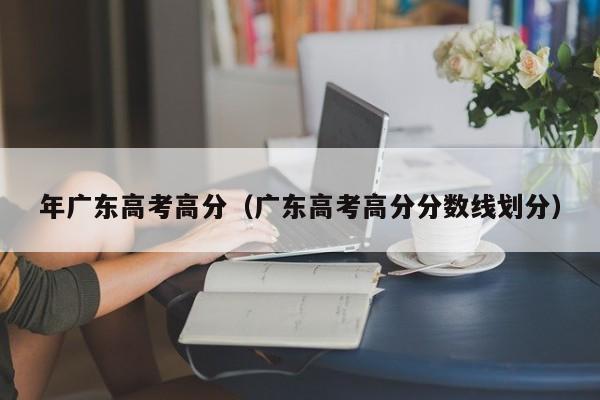 年广东高考高分（广东高考高分分数线划分）