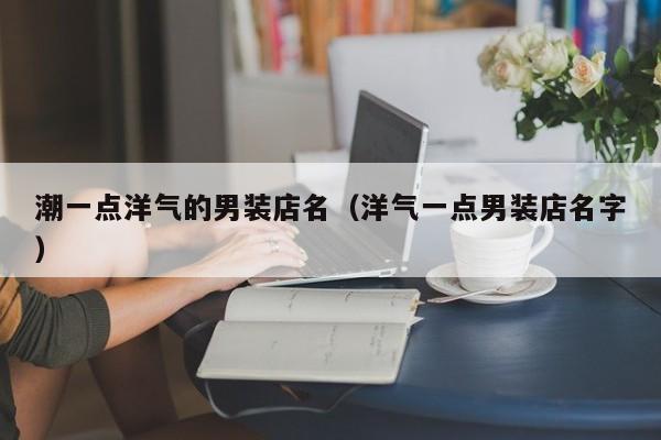 潮一点洋气的男装店名（洋气一点男装店名字）