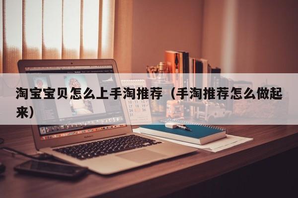 淘宝宝贝怎么上手淘推荐（手淘推荐怎么做起来）