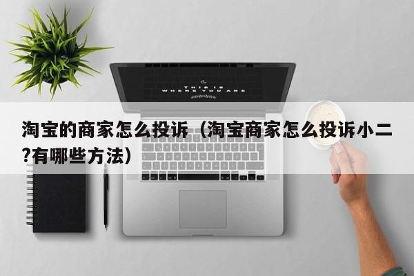 淘宝的商家怎么投诉（淘宝商家怎么投诉小二?有哪些方法）