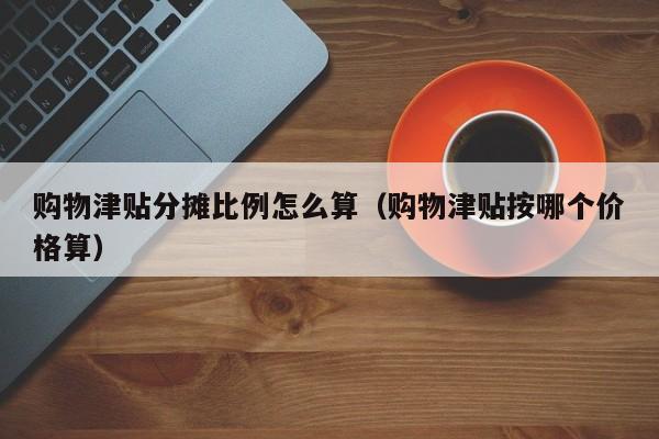 购物津贴分摊比例怎么算（购物津贴按哪个价格算）