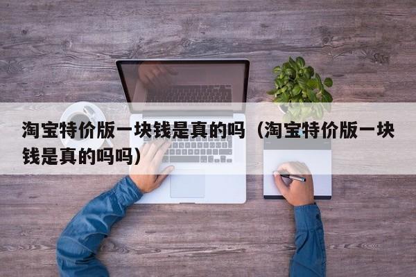 淘宝特价版一块钱是真的吗（淘宝特价版一块钱是真的吗吗）