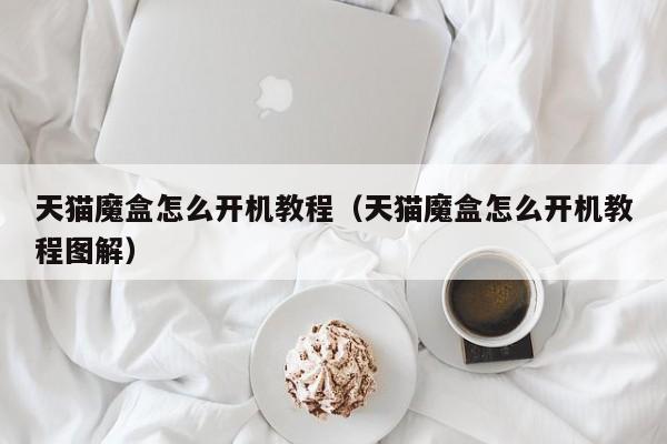 天猫魔盒怎么开机教程（天猫魔盒怎么开机教程图解）